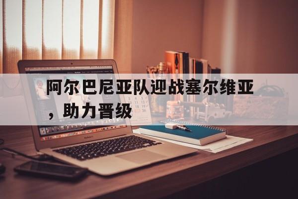 随机阿尔巴尼亚队迎战塞尔维亚，助力晋级