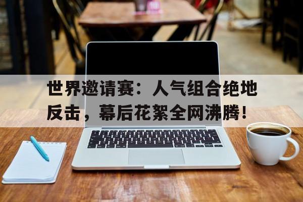 随机世界邀请赛：人气组合绝地反击，幕后花絮全网沸腾！2024国际邀请赛开赛视频