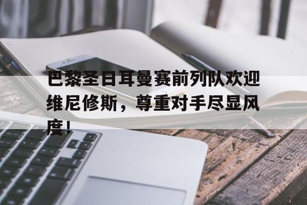 随机巴黎圣日耳曼赛前列队欢迎维尼修斯，尊重对手尽显风度！