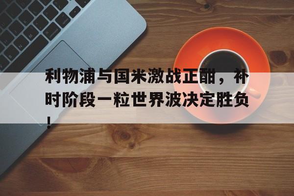 随机利物浦与国米激战正酣，补时阶段一粒世界波决定胜负！