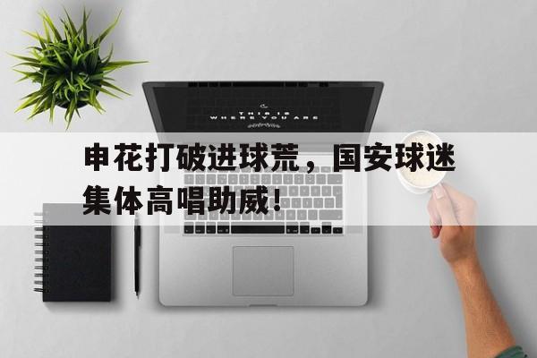 随机申花打破进球荒，国安球迷集体高唱助威！
