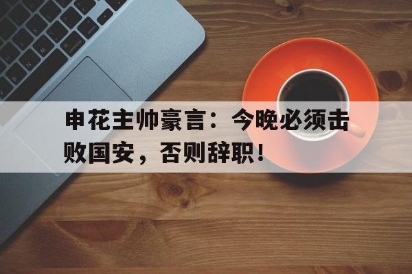 随机申花主帅豪言：今晚必须击败国安，否则辞职！后翼弃兵最终篇